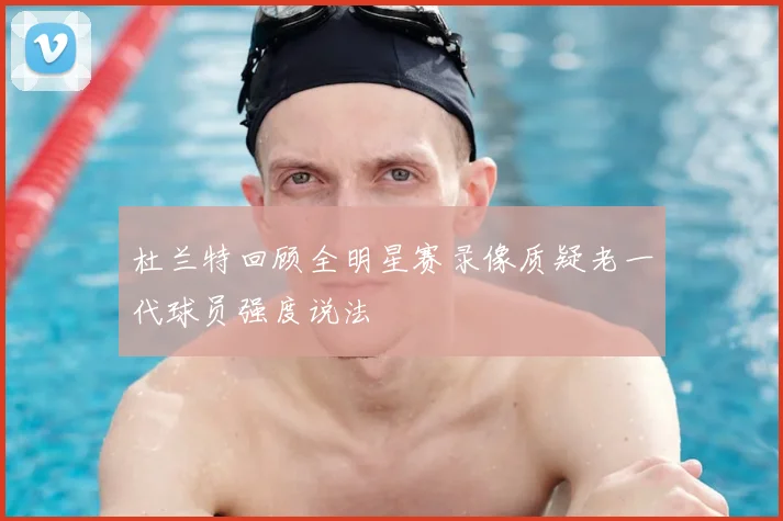 杜兰特回顾全明星赛录像质疑老一代球员强度说法