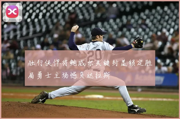 独行侠悍将鲍威尔关键封盖锁定胜局勇士主场憾负达拉斯