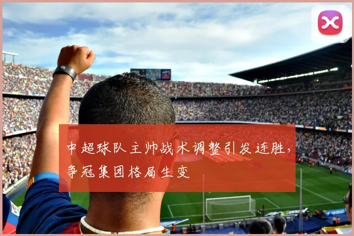 中超球队主帅战术调整引发连胜,争冠集团格局生变
