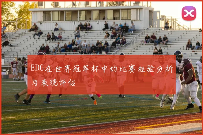 EDG在世界冠军杯中的比赛经验分析与表现评估