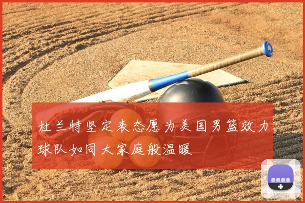 杜兰特坚定表态愿为美国男篮效力球队如同大家庭般温暖