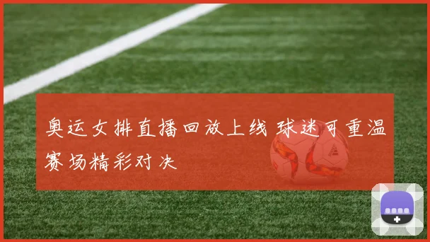 奥运女排直播回放上线 球迷可重温赛场精彩对决