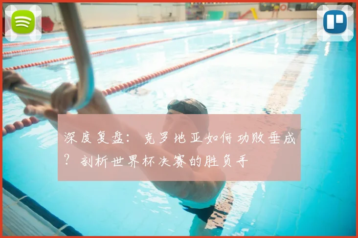 深度复盘：克罗地亚如何功败垂成？剖析世界杯决赛的胜负手