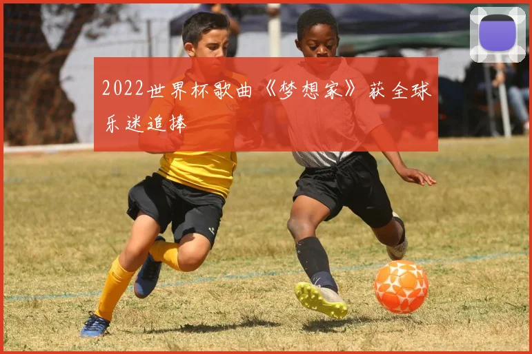 2022世界杯歌曲《梦想家》获全球乐迷追捧