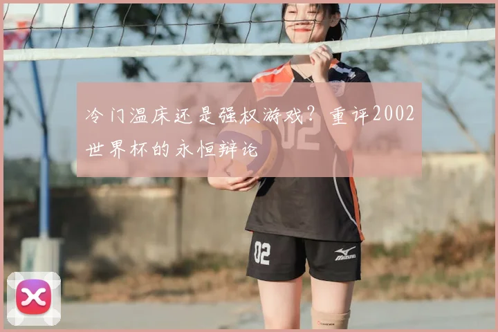 冷门温床还是强权游戏？重评2002世界杯的永恒辩论