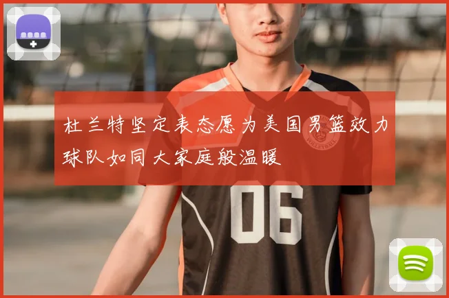 杜兰特坚定表态愿为美国男篮效力球队如同大家庭般温暖