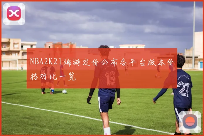 NBA2K21端游定价公布各平台版本价格对比一览
