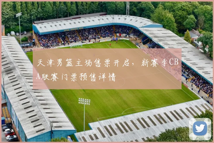 天津男篮主场售票开启,新赛季CBA联赛门票预售详情
