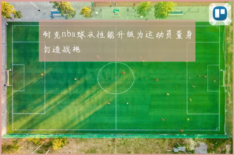 耐克nba球衣性能升级为运动员量身打造战袍
