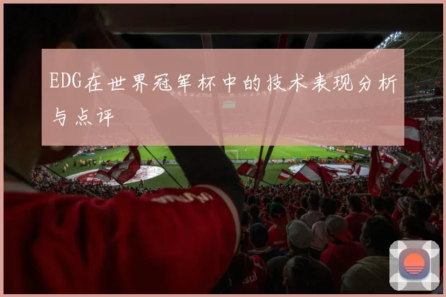EDG在世界冠军杯中的技术表现分析与点评