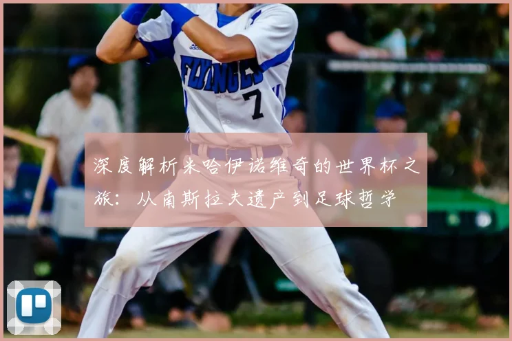 深度解析米哈伊诺维奇的世界杯之旅:从南斯拉夫遗产到足球哲学