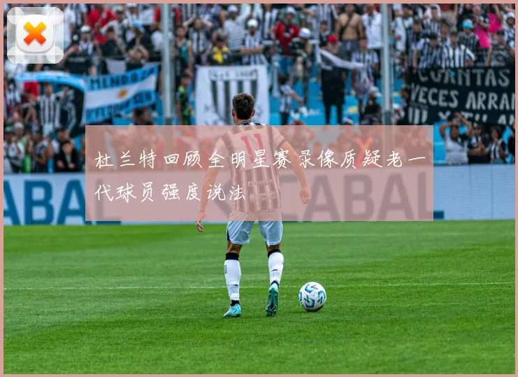 杜兰特回顾全明星赛录像质疑老一代球员强度说法
