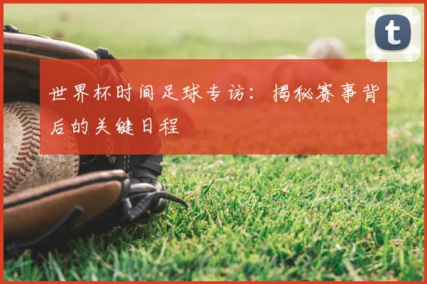 世界杯时间足球专访:揭秘赛事背后的关键日程