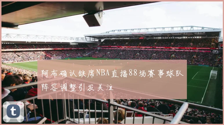 阿布确认缺席NBA直播88场赛事球队阵容调整引发关注