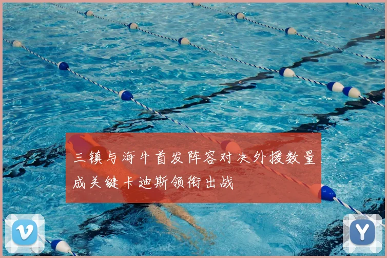 三镇与海牛首发阵容对决外援数量成关键卡迪斯领衔出战