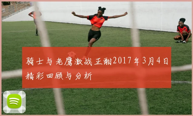 骑士与老鹰激战正酣2017年3月4日精彩回顾与分析