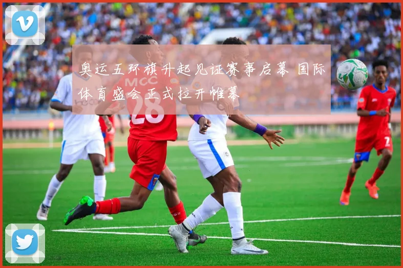 奥运五环旗升起见证赛事启幕 国际体育盛会正式拉开帷幕
