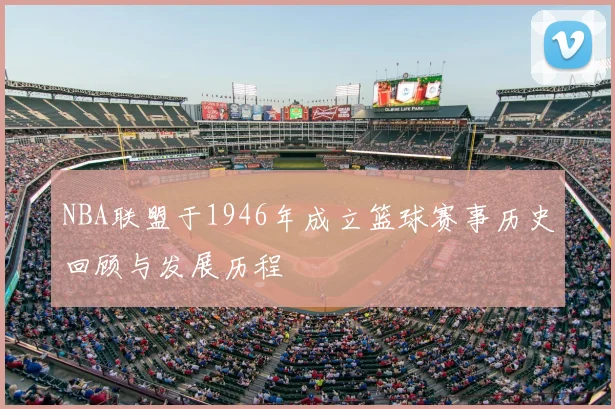 NBA联盟于1946年成立篮球赛事历史回顾与发展历程