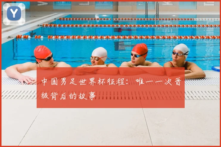 中国男足世界杯征程:唯一一次晋级背后的故事