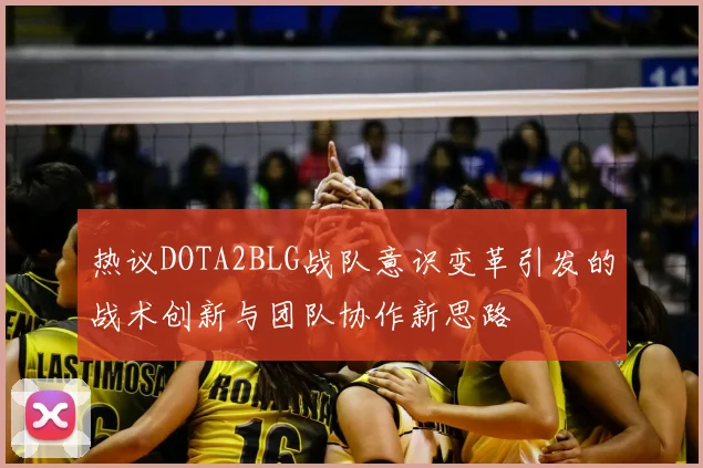 热议DOTA2BLG战队意识变革引发的战术创新与团队协作新思路