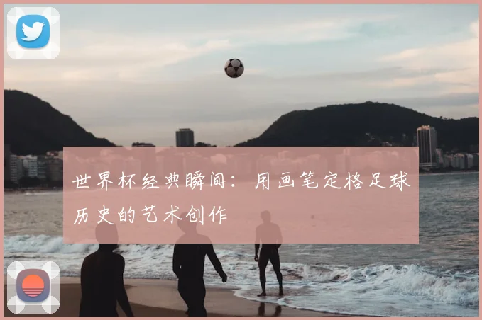世界杯经典瞬间:用画笔定格足球历史的艺术创作