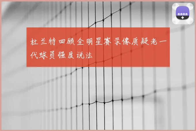 杜兰特回顾全明星赛录像质疑老一代球员强度说法