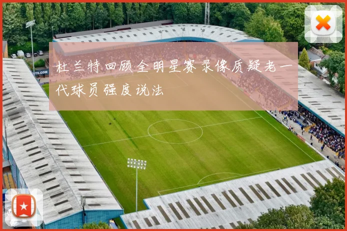 杜兰特回顾全明星赛录像质疑老一代球员强度说法