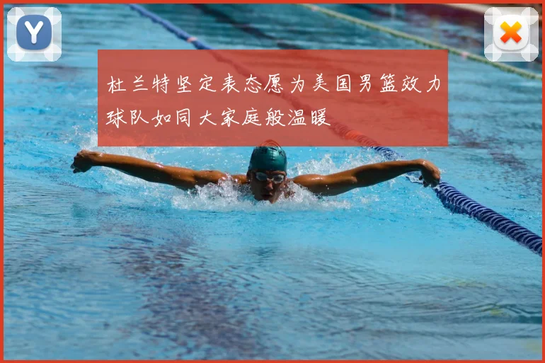 杜兰特坚定表态愿为美国男篮效力球队如同大家庭般温暖