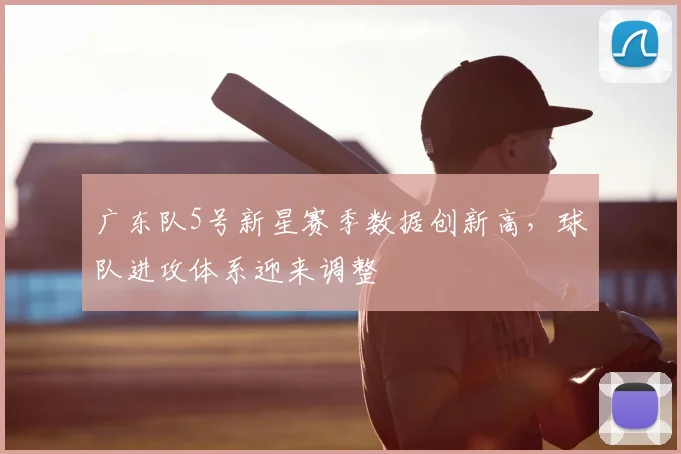 广东队5号新星赛季数据创新高，球队进攻体系迎来调整
