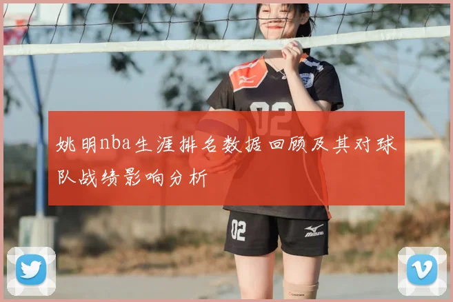 姚明nba生涯排名数据回顾及其对球队战绩影响分析