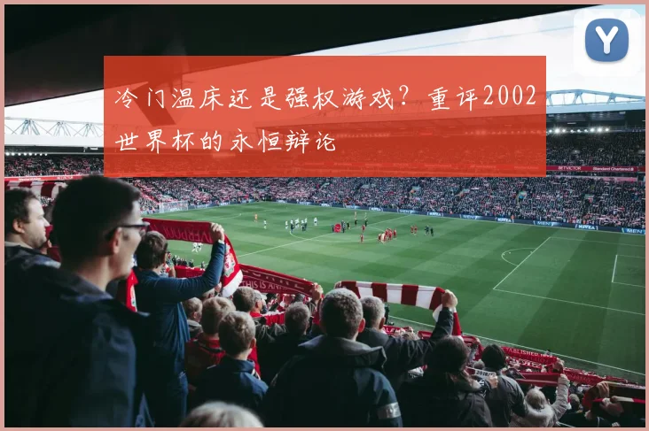 冷门温床还是强权游戏？重评2002世界杯的永恒辩论