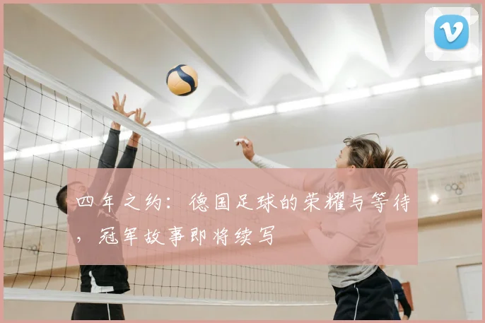 四年之约：德国足球的荣耀与等待，冠军故事即将续写