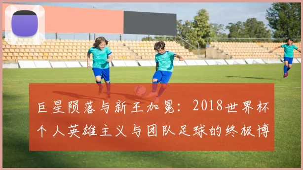 巨星陨落与新王加冕：2018世界杯个人英雄主义与团队足球的终极博弈