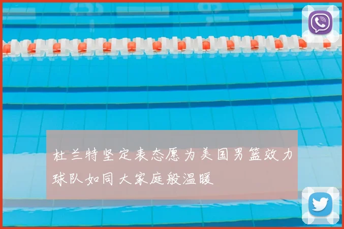 杜兰特坚定表态愿为美国男篮效力球队如同大家庭般温暖