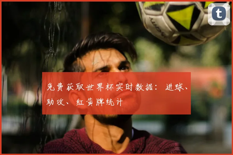 免费获取世界杯实时数据：进球、助攻、红黄牌统计