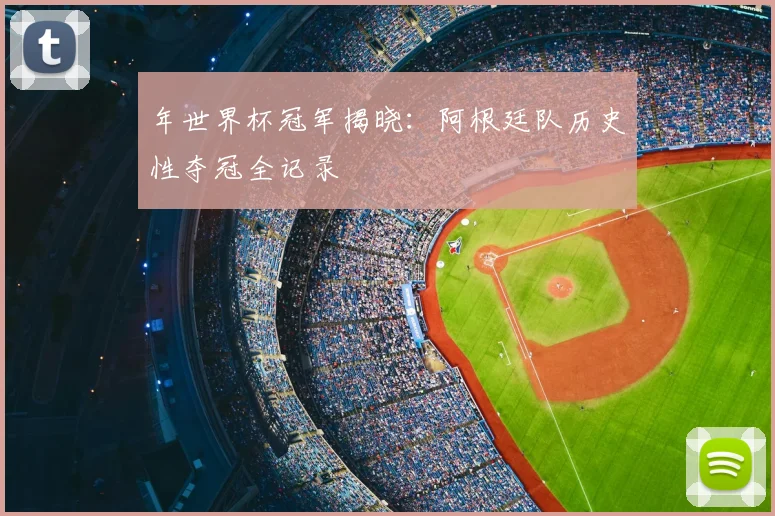 年世界杯冠军揭晓:阿根廷队历史性夺冠全记录