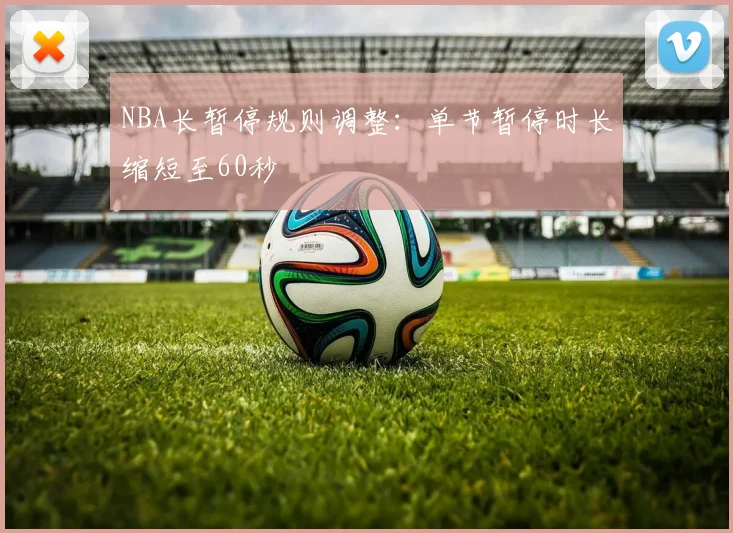 NBA长暂停规则调整:单节暂停时长缩短至60秒