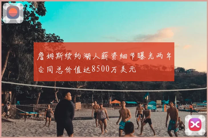 詹姆斯续约湖人薪资细节曝光两年合同总价值达8500万美元