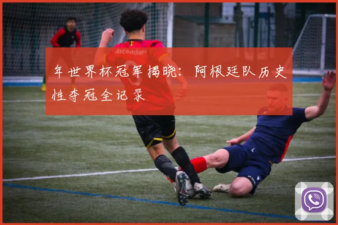 年世界杯冠军揭晓：阿根廷队历史性夺冠全记录
