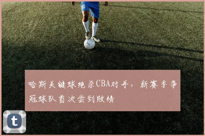 哈斯关键球绝杀CBA对手,新赛季争冠球队首次尝到败绩