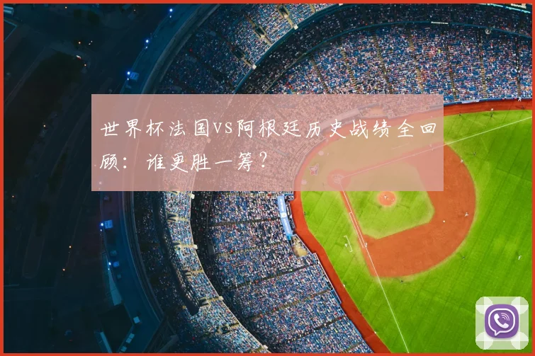 世界杯法国vs阿根廷历史战绩全回顾：谁更胜一筹？