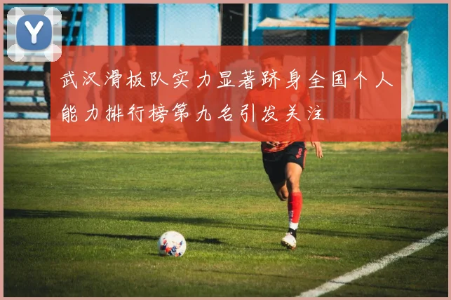武汉滑板队实力显著跻身全国个人能力排行榜第九名引发关注