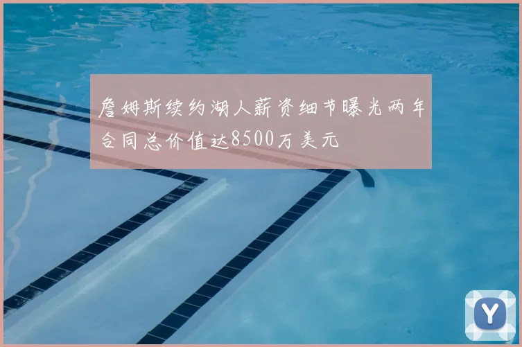 詹姆斯续约湖人薪资细节曝光两年合同总价值达8500万美元