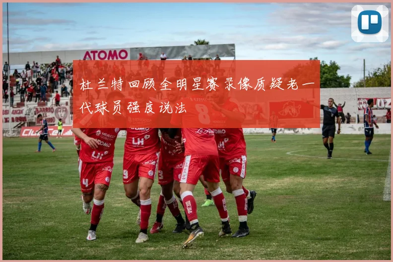 杜兰特回顾全明星赛录像质疑老一代球员强度说法