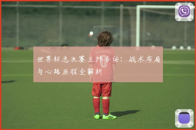 世界杯总决赛主帅专访：战术布局与心路历程全解析