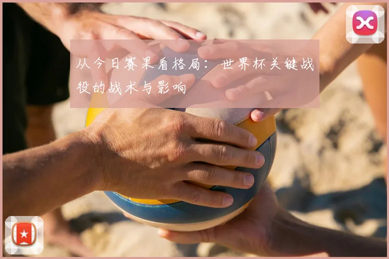 从今日赛果看格局：世界杯关键战役的战术与影响
