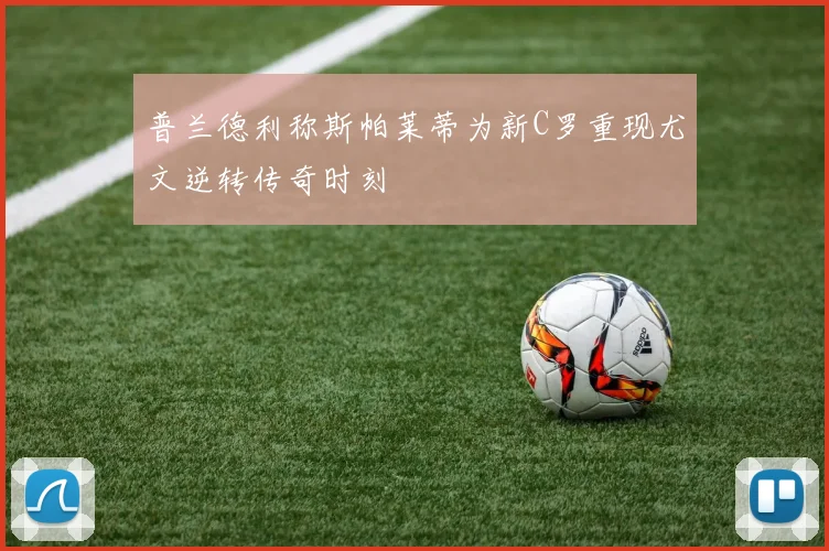 普兰德利称斯帕莱蒂为新C罗重现尤文逆转传奇时刻