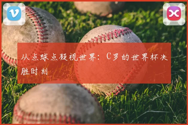从点球点凝视世界:C罗的世界杯决胜时刻