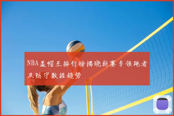NBA盖帽王排行榜揭晓新赛季领跑者及防守数据趋势
