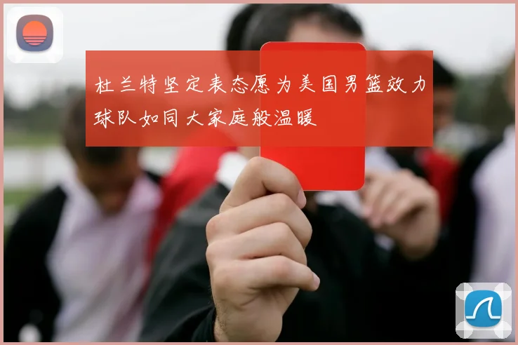 杜兰特坚定表态愿为美国男篮效力球队如同大家庭般温暖